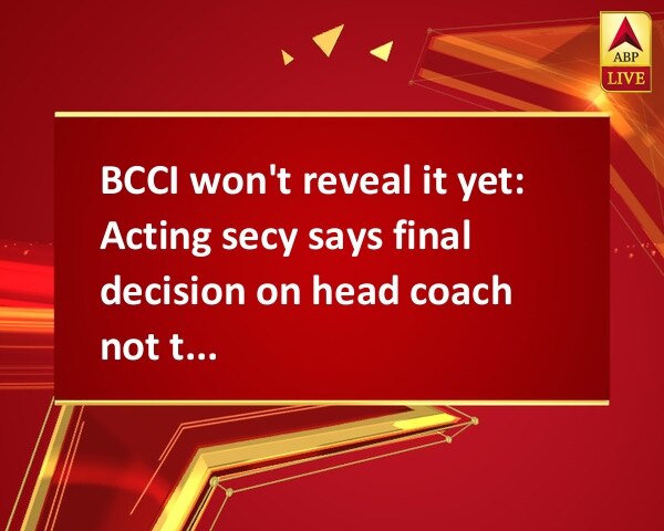 BCCI won't reveal it yet: Acting secy says final decision on head coach not taken BCCI won't reveal it yet: Acting secy says final decision on head coach not taken