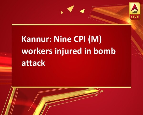 Kannur: Nine CPI (M) workers injured in bomb attack Kannur: Nine CPI (M) workers injured in bomb attack