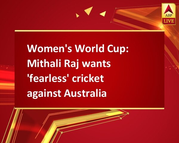 Women's World Cup: Mithali Raj wants 'fearless' cricket against Australia Women's World Cup: Mithali Raj wants 'fearless' cricket against Australia