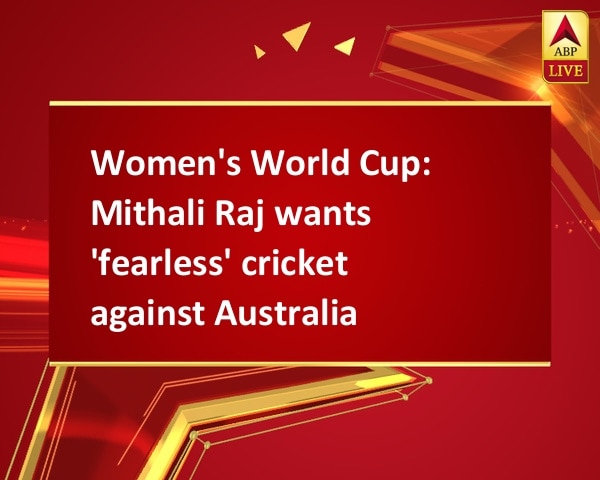 Women's World Cup: Mithali Raj wants 'fearless' cricket against Australia Women's World Cup: Mithali Raj wants 'fearless' cricket against Australia