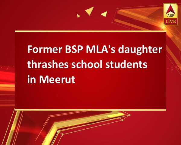 Former BSP MLA's daughter thrashes school students in Meerut Former BSP MLA's daughter thrashes school students in Meerut