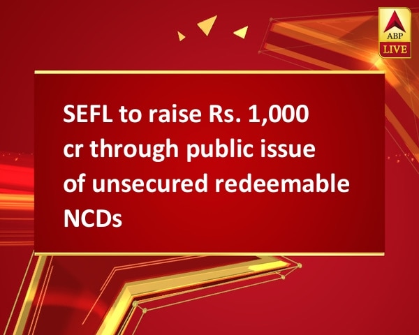 SEFL to raise Rs. 1,000 cr through public issue of unsecured redeemable NCDs SEFL to raise Rs. 1,000 cr through public issue of unsecured redeemable NCDs