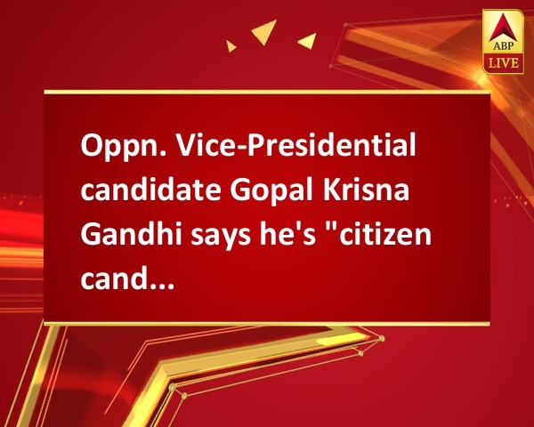 Oppn. Vice-Presidential candidate Gopal Krisna Gandhi says he's 