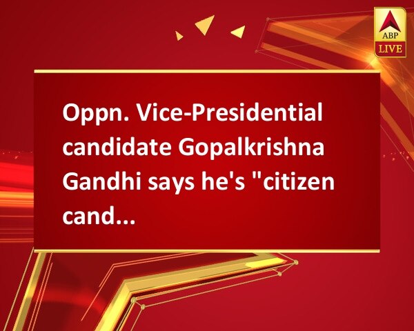 Oppn. Vice-Presidential candidate Gopalkrishna Gandhi says he's 