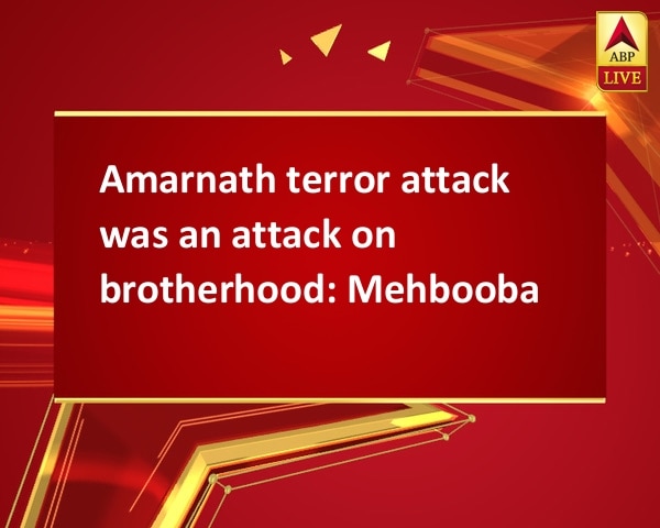 Amarnath terror attack was an attack on brotherhood: Mehbooba Amarnath terror attack was an attack on brotherhood: Mehbooba