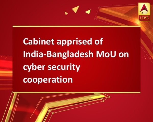 Cabinet apprised of India-Bangladesh MoU on cyber security cooperation Cabinet apprised of India-Bangladesh MoU on cyber security cooperation
