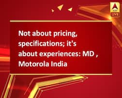Not about pricing, specifications; it's about experiences: MD , Motorola India