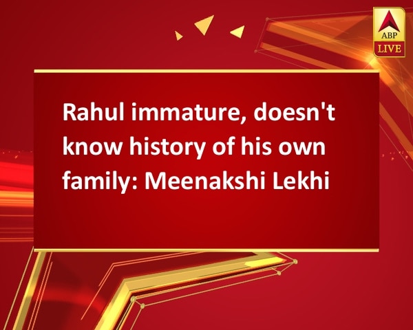 Rahul immature, doesn't know history of his own family: Meenakshi Lekhi Rahul immature, doesn't know history of his own family: Meenakshi Lekhi