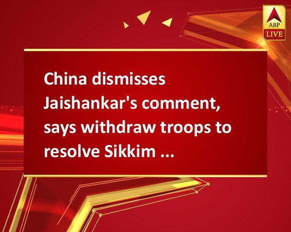China dismisses Jaishankar's comment, says withdraw troops to resolve Sikkim standoff China dismisses Jaishankar's comment, says withdraw troops to resolve Sikkim standoff