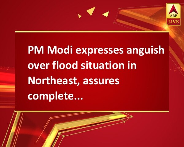 PM Modi expresses anguish over flood situation in Northeast, assures complete assistance PM Modi expresses anguish over flood situation in Northeast, assures complete assistance