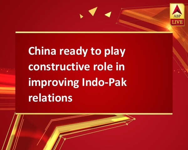 China ready to play constructive role in improving Indo-Pak relations China ready to play constructive role in improving Indo-Pak relations