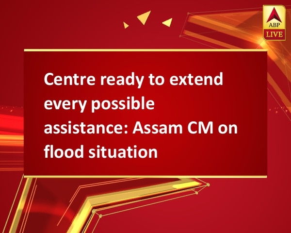 Centre ready to extend every possible assistance: Assam CM on flood situation Centre ready to extend every possible assistance: Assam CM on flood situation