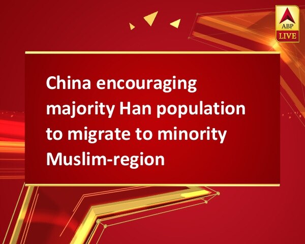 China encouraging majority Han population to migrate to minority Muslim-regions China encouraging majority Han population to migrate to minority Muslim-regions
