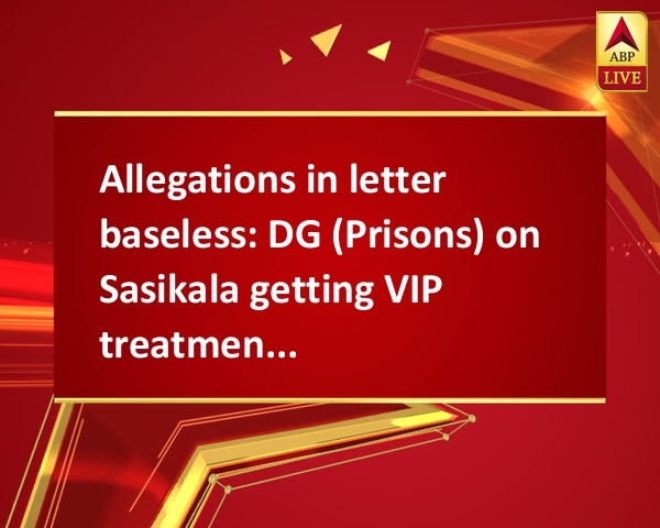 Allegations in letter baseless: DG (Prisons) on Sasikala getting VIP treatment in jail Allegations in letter baseless: DG (Prisons) on Sasikala getting VIP treatment in jail