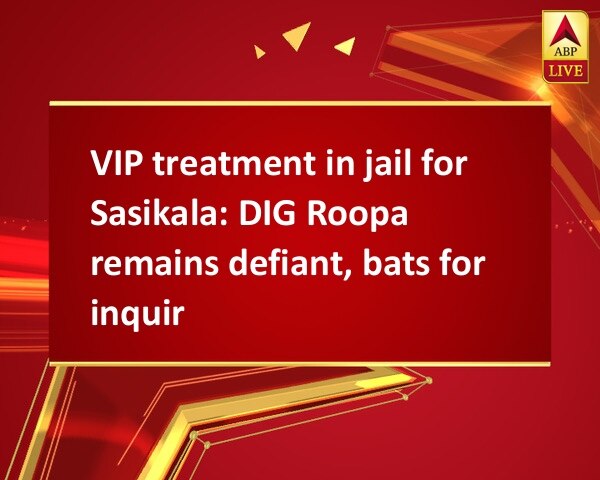 VIP treatment in jail for Sasikala: DIG Roopa remains defiant, bats for inquiry VIP treatment in jail for Sasikala: DIG Roopa remains defiant, bats for inquiry