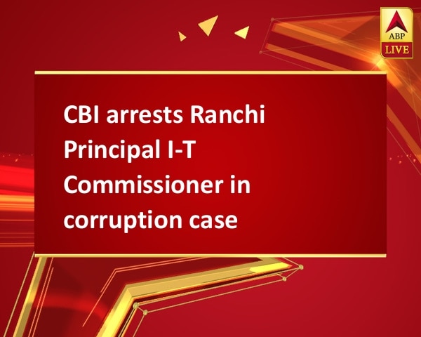 CBI arrests Ranchi Principal I-T Commissioner in corruption case CBI arrests Ranchi Principal I-T Commissioner in corruption case