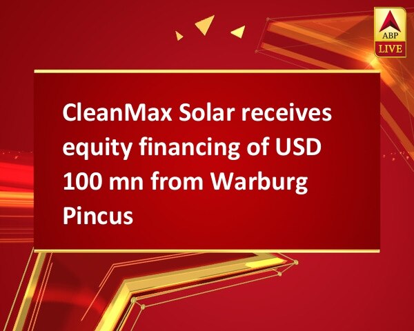 CleanMax Solar receives equity financing of USD 100 mn from Warburg Pincus CleanMax Solar receives equity financing of USD 100 mn from Warburg Pincus