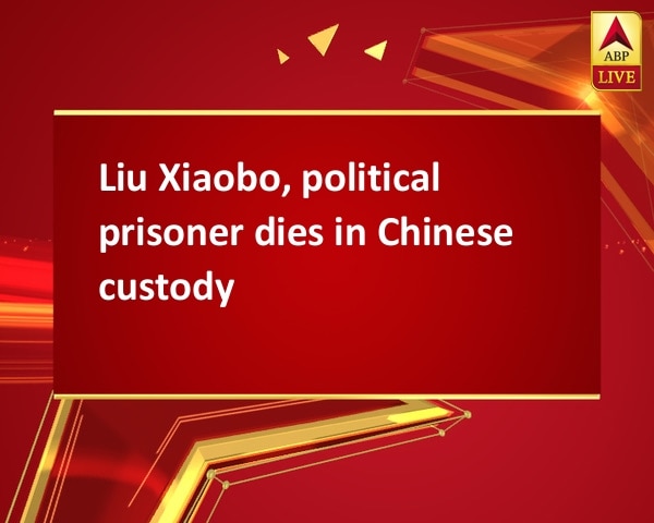 Liu Xiaobo, political prisoner dies in Chinese custody Liu Xiaobo, political prisoner dies in Chinese custody