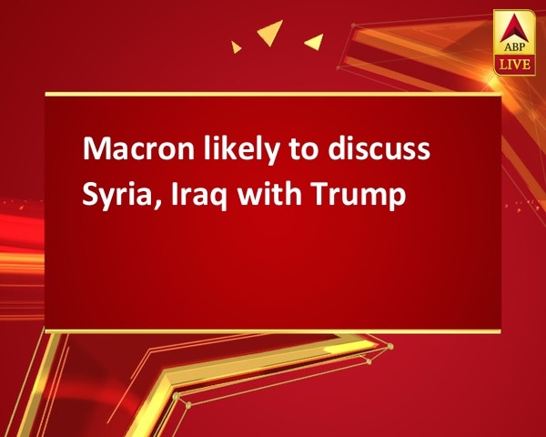 Macron likely to discuss Syria, Iraq with Trump Macron likely to discuss Syria, Iraq with Trump