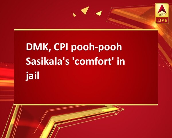 DMK, CPI pooh-pooh Sasikala's 'comfort' in jail DMK, CPI pooh-pooh Sasikala's 'comfort' in jail