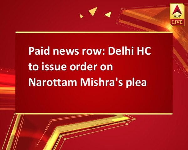 Paid news row: Delhi HC to issue order on Narottam Mishra's plea Paid news row: Delhi HC to issue order on Narottam Mishra's plea