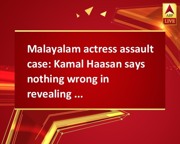 Malayalam actress assault case: Kamal Haasan says nothing wrong in revealing victim's name Malayalam actress assault case: Kamal Haasan says nothing wrong in revealing victim's name