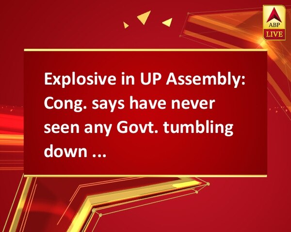 Explosive in UP Assembly: Cong. says have never seen any Govt. tumbling down so soon
