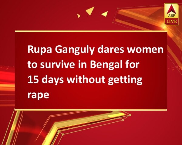 Rupa Ganguly dares women to survive in Bengal for 15 days without getting raped Rupa Ganguly dares women to survive in Bengal for 15 days without getting raped