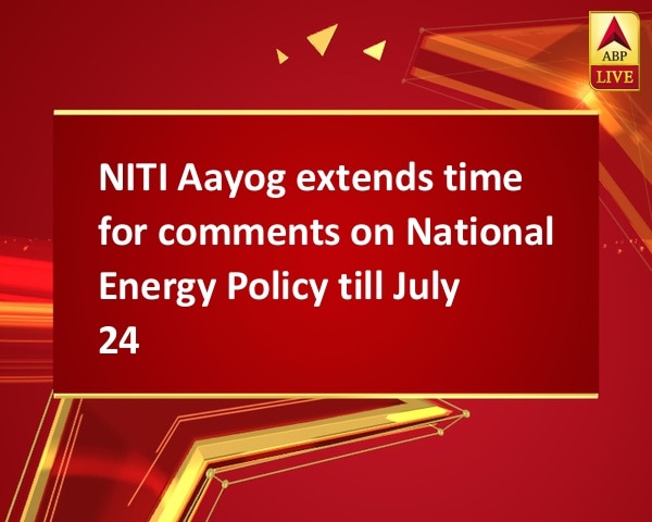 NITI Aayog extends time for comments on National Energy Policy till July 24 NITI Aayog extends time for comments on National Energy Policy till July 24