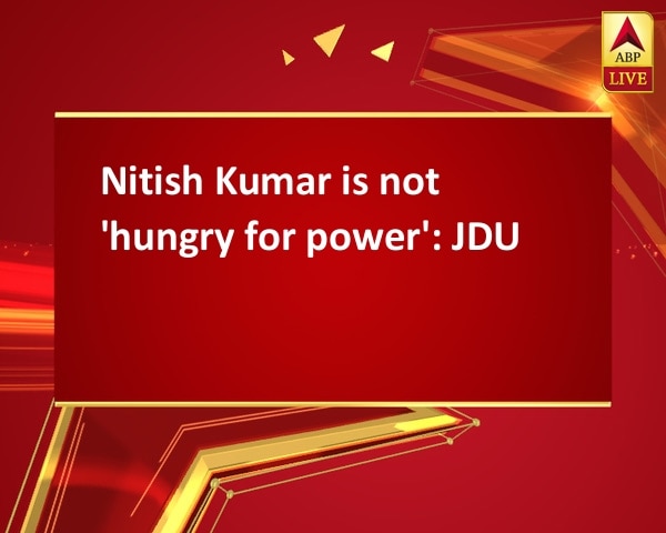 Nitish Kumar is not 'hungry for power': JDU Nitish Kumar is not 'hungry for power': JDU