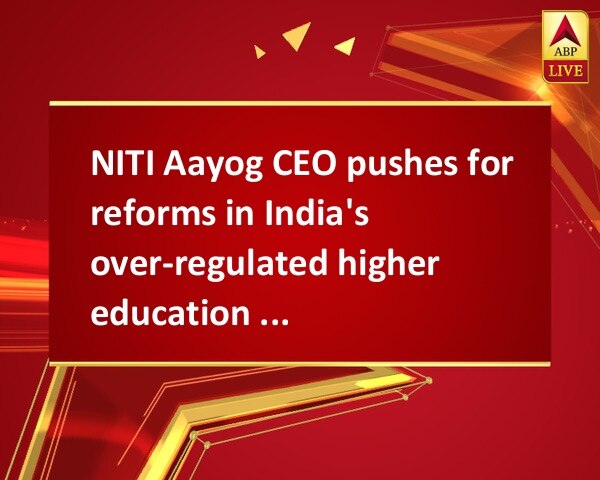 NITI Aayog CEO pushes for reforms in India's over-regulated higher education sector NITI Aayog CEO pushes for reforms in India's over-regulated higher education sector