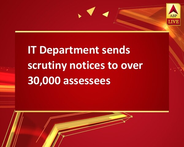 IT Department sends scrutiny notices to over 30,000 assessees IT Department sends scrutiny notices to over 30,000 assessees