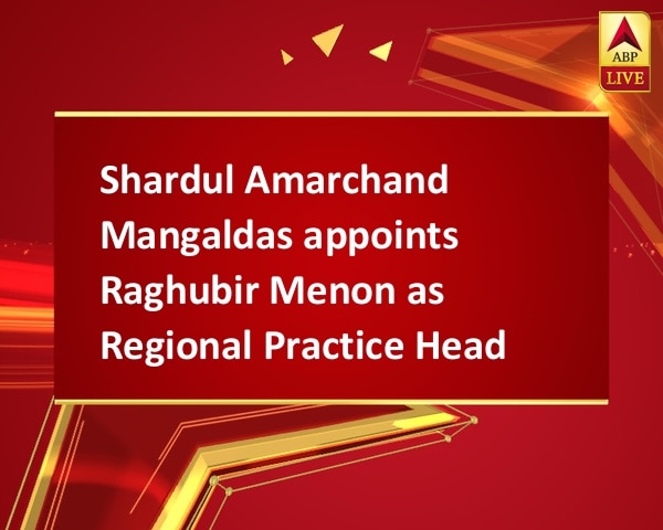 Shardul Amarchand Mangaldas appoints Raghubir Menon as Regional Practice Head  Shardul Amarchand Mangaldas appoints Raghubir Menon as Regional Practice Head