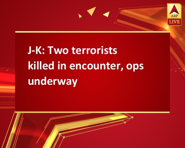 J-K: Two terrorists killed in encounter, ops underway J-K: Two terrorists killed in encounter, ops underway