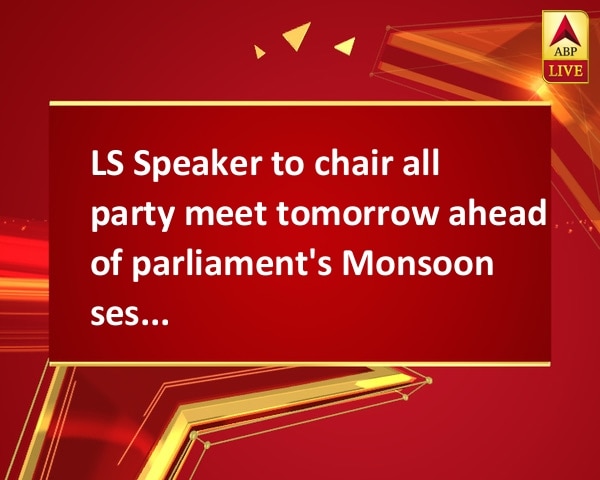 LS Speaker to chair all party meet tomorrow ahead of parliament's Monsoon session LS Speaker to chair all party meet tomorrow ahead of parliament's Monsoon session