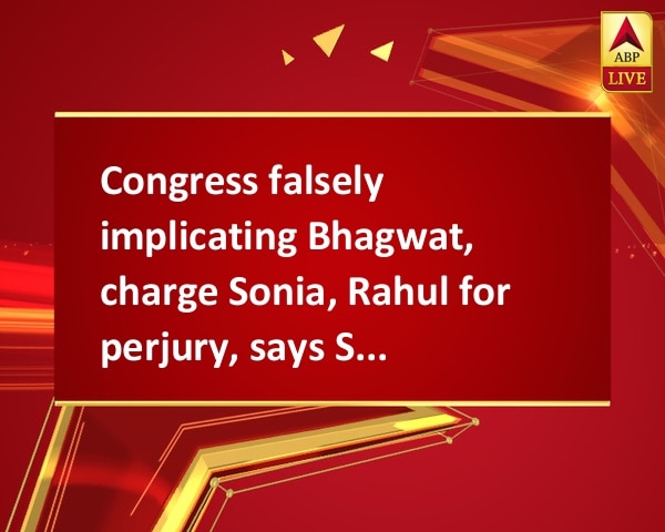Congress falsely implicating Bhagwat, charge Sonia, Rahul for perjury, says Swamy Congress falsely implicating Bhagwat, charge Sonia, Rahul for perjury, says Swamy