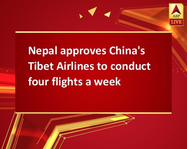 Nepal approves China's Tibet Airlines to conduct four flights a week Nepal approves China's Tibet Airlines to conduct four flights a week