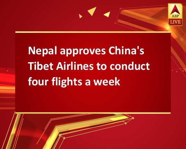 Nepal approves China's Tibet Airlines to conduct four flights a week Nepal approves China's Tibet Airlines to conduct four flights a week
