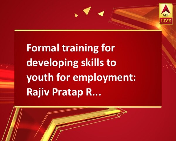 Formal training for developing skills to youth for employment: Rajiv Pratap Rudy Formal training for developing skills to youth for employment: Rajiv Pratap Rudy