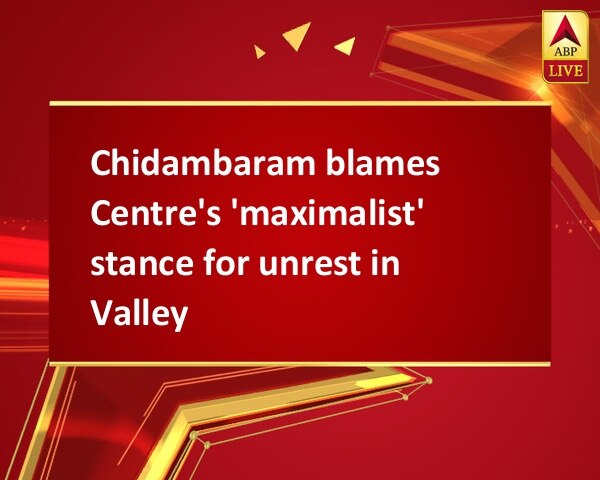 Chidambaram blames Centre's 'maximalist' stance for unrest in Valley Chidambaram blames Centre's 'maximalist' stance for unrest in Valley