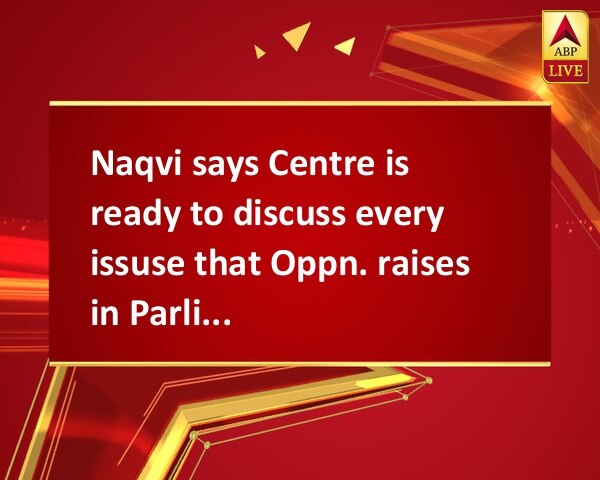 Naqvi says Centre is ready to discuss every issuse that Oppn. raises in Parliament Naqvi says Centre is ready to discuss every issuse that Oppn. raises in Parliament