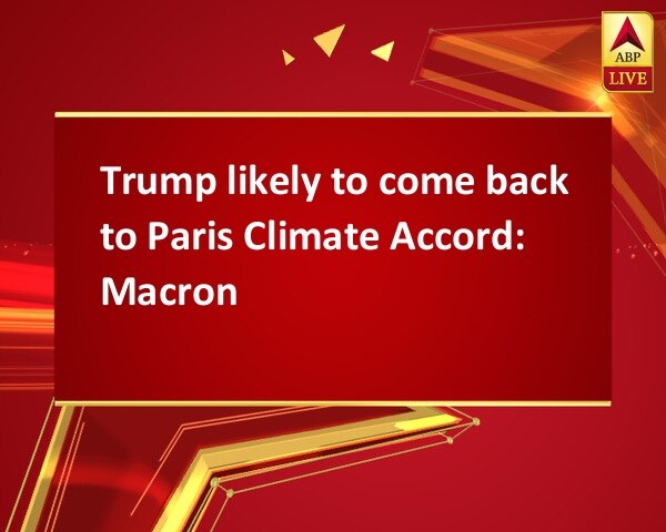 Trump likely to come back to Paris Climate Accord: Macron Trump likely to come back to Paris Climate Accord: Macron