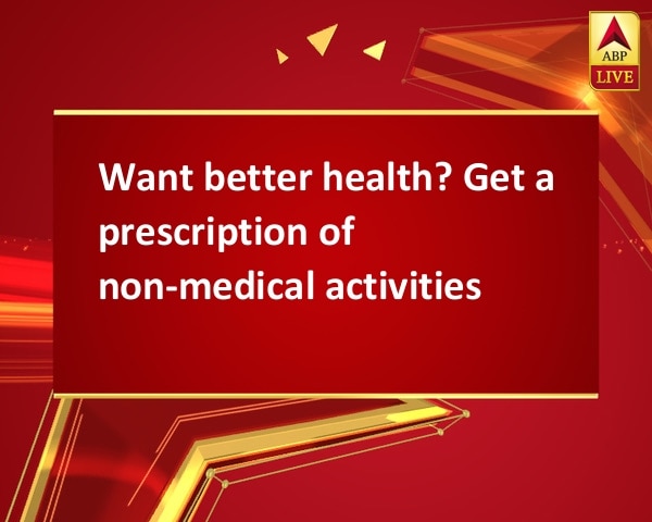 Want better health? Get a prescription of non-medical activities Want better health? Get a prescription of non-medical activities