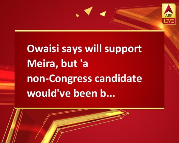 Owaisi says will support Meira, but 'a non-Congress candidate would've been better' Owaisi says will support Meira, but 'a non-Congress candidate would've been better'