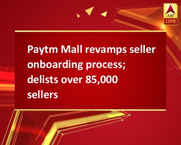 Paytm Mall revamps seller onboarding process; delists over 85,000 sellers Paytm Mall revamps seller onboarding process; delists over 85,000 sellers