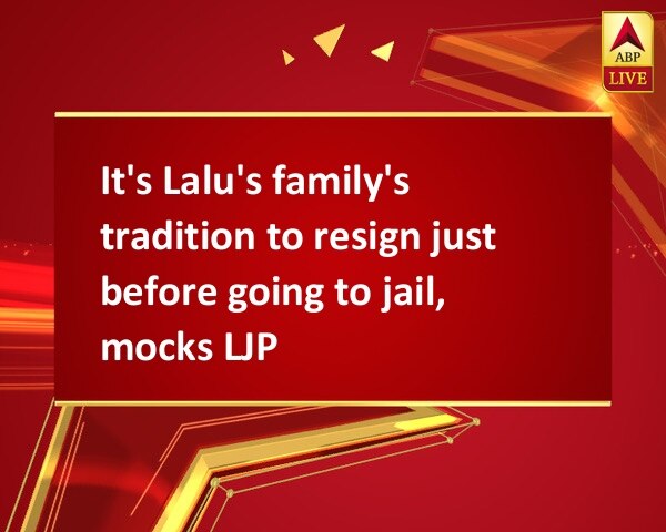 It's Lalu's family's tradition to resign just before going to jail, mocks LJP It's Lalu's family's tradition to resign just before going to jail, mocks LJP