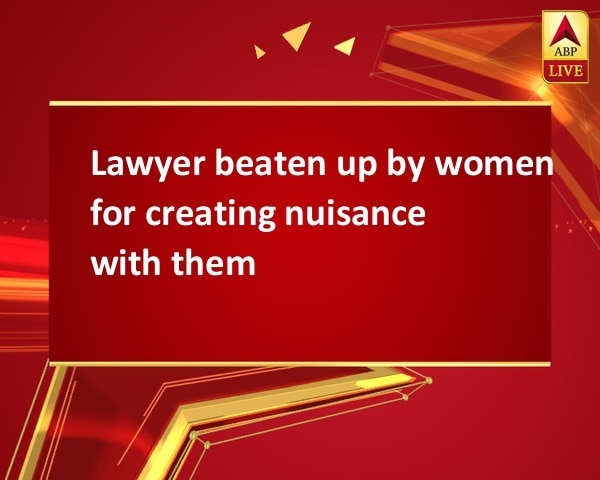 Lawyer beaten up by women for creating nuisance with them Lawyer beaten up by women for creating nuisance with them