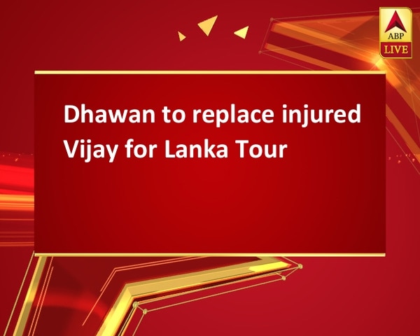 Dhawan to replace injured Vijay for Lanka Tour Dhawan to replace injured Vijay for Lanka Tour