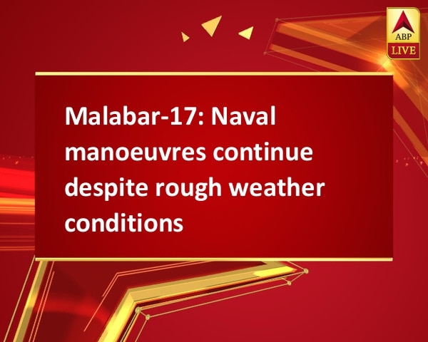 Malabar-17: Naval manoeuvres continue despite rough weather conditions Malabar-17: Naval manoeuvres continue despite rough weather conditions