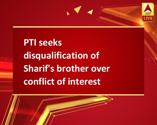 PTI seeks disqualification of Sharif's brother over conflict of interest PTI seeks disqualification of Sharif's brother over conflict of interest